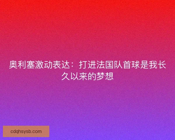 奥利塞激动表达：打进法国队首球是我长久以来的梦想