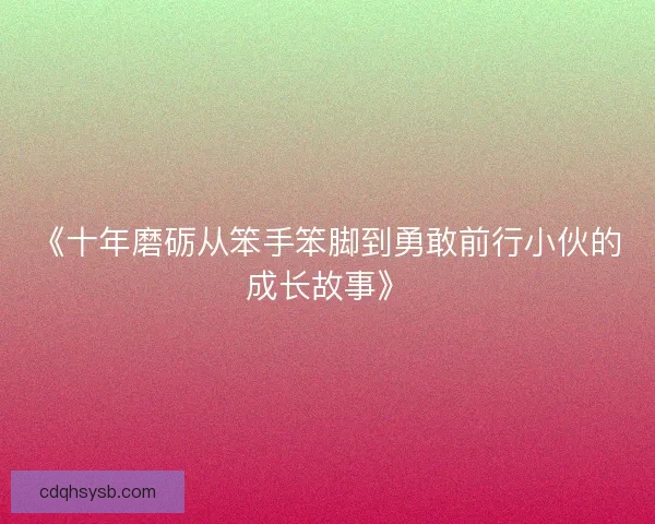 《十年磨砺从笨手笨脚到勇敢前行小伙的成长故事》