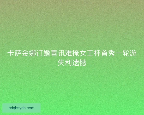卡萨金娜订婚喜讯难掩女王杯首秀一轮游失利遗憾
