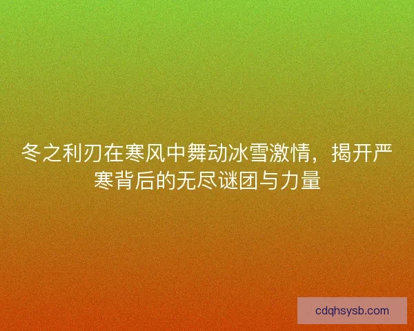 冬之利刃在寒风中舞动冰雪激情，揭开严寒背后的无尽谜团与力量