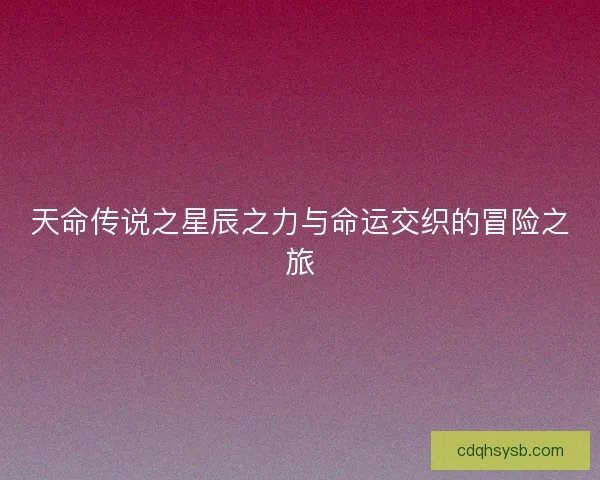 天命传说之星辰之力与命运交织的冒险之旅