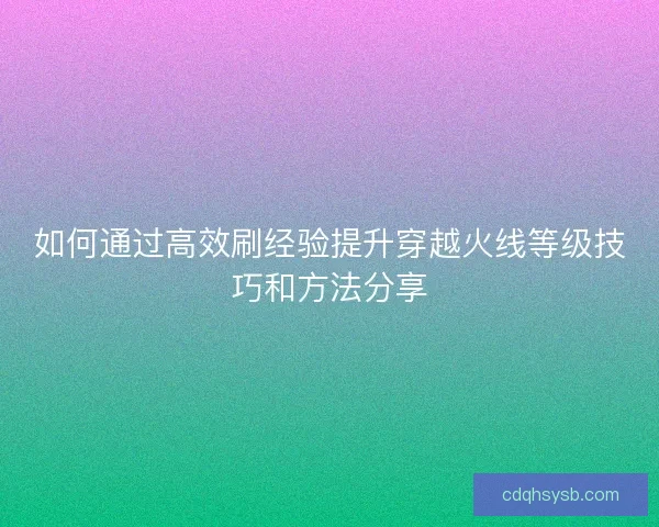 如何通过高效刷经验提升穿越火线等级技巧和方法分享