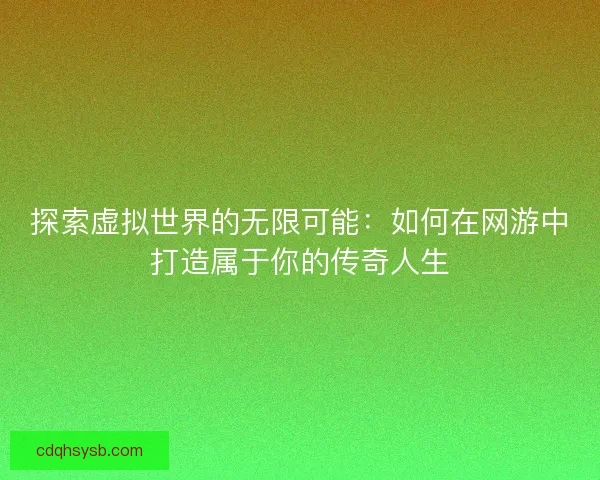 探索虚拟世界的无限可能：如何在网游中打造属于你的传奇人生