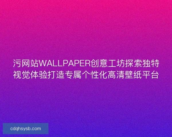污网站WALLPAPER创意工坊探索独特视觉体验打造专属个性化高清壁纸平台