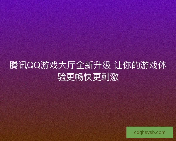 腾讯QQ游戏大厅全新升级 让你的游戏体验更畅快更刺激