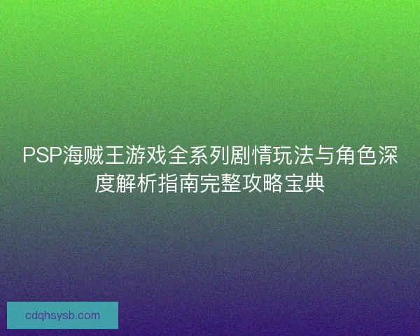 PSP海贼王游戏全系列剧情玩法与角色深度解析指南完整攻略宝典