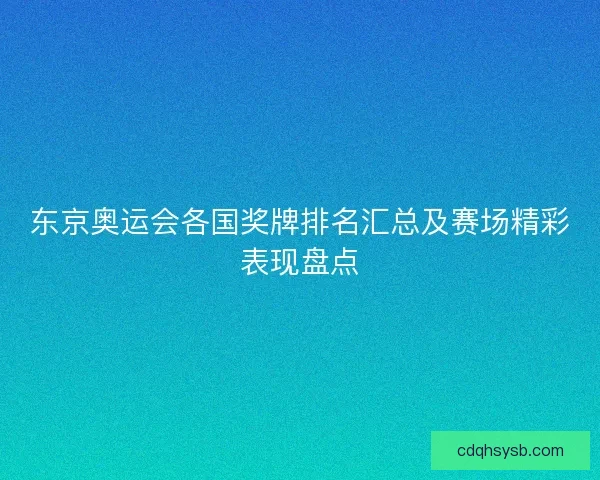 东京奥运会各国奖牌排名汇总及赛场精彩表现盘点