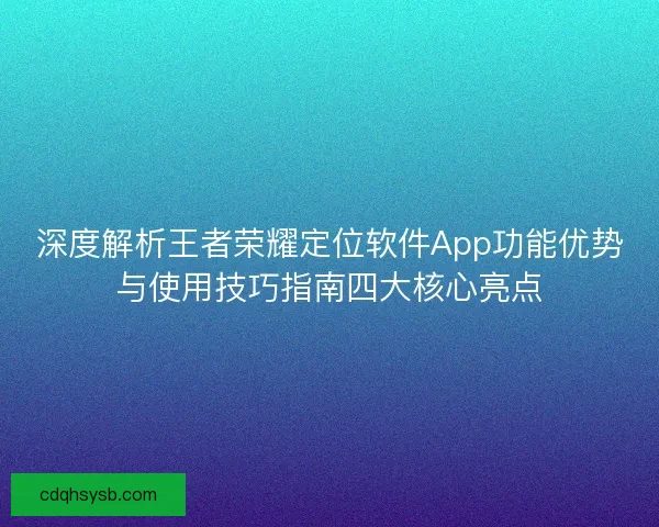 深度解析王者荣耀定位软件App功能优势与使用技巧指南四大核心亮点