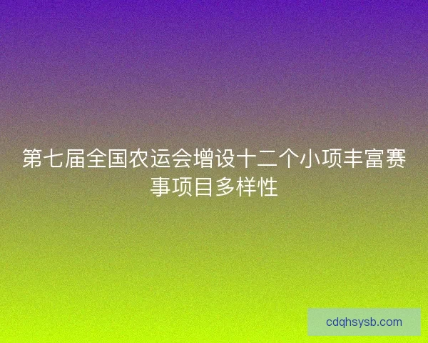 第七届全国农运会增设十二个小项丰富赛事项目多样性
