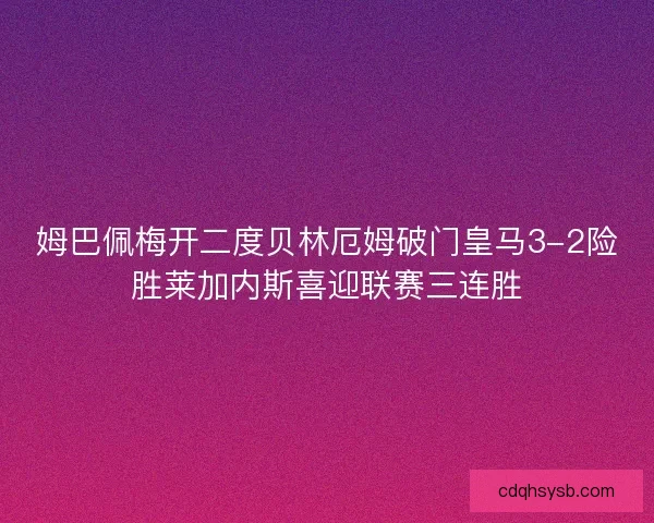 姆巴佩梅开二度贝林厄姆破门皇马3-2险胜莱加内斯喜迎联赛三连胜
