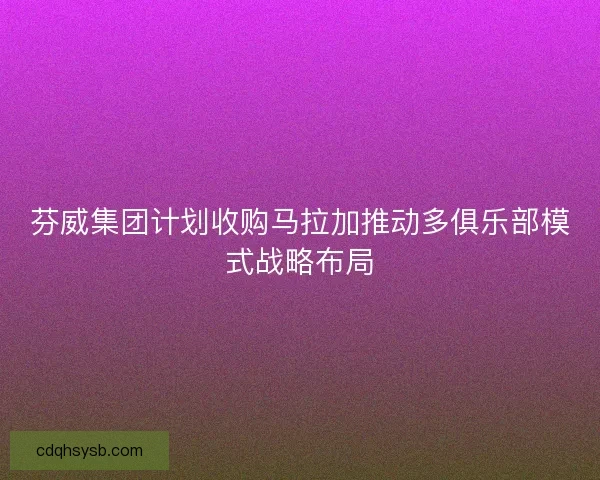 芬威集团计划收购马拉加推动多俱乐部模式战略布局 芬威集团计划收购马拉加推动多俱乐部模式战略布局