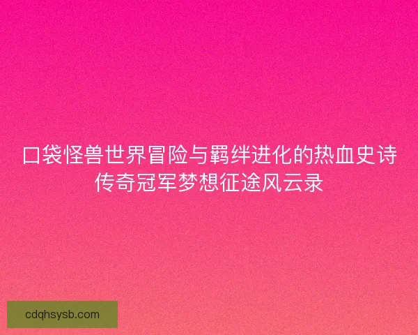 口袋怪兽世界冒险与羁绊进化的热血史诗传奇冠军梦想征途风云录