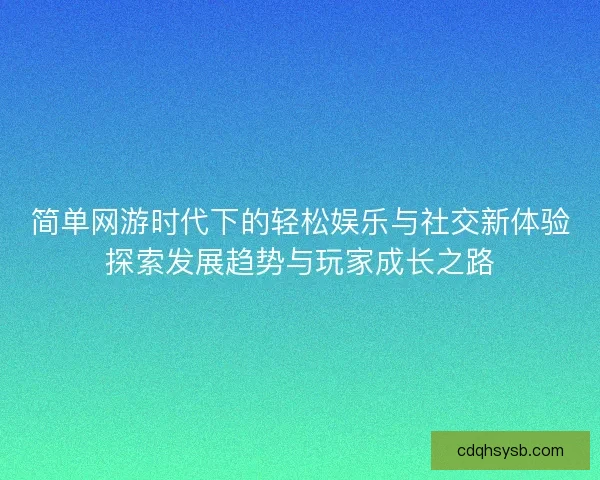 简单网游时代下的轻松娱乐与社交新体验探索发展趋势与玩家成长之路