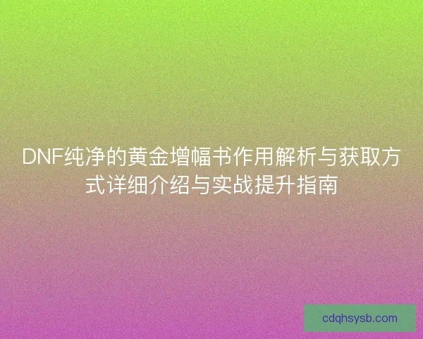 DNF纯净的黄金增幅书作用解析与获取方式详细介绍与实战提升指南