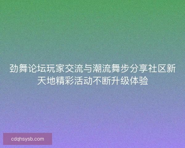 劲舞论坛玩家交流与潮流舞步分享社区新天地精彩活动不断升级体验