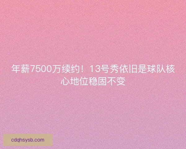 年薪7500万续约！13号秀依旧是球队核心地位稳固不变