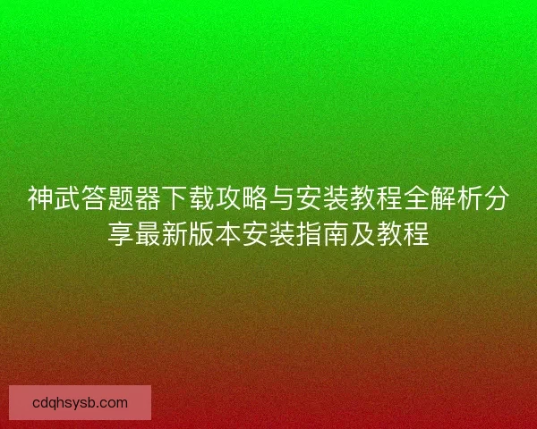 神武答题器下载攻略与安装教程全解析分享最新版本安装指南及教程