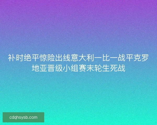 补时绝平惊险出线意大利一比一战平克罗地亚晋级小组赛末轮生死战