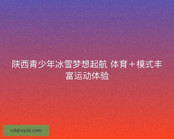 陕西青少年冰雪梦想起航 体育＋模式丰富运动体验