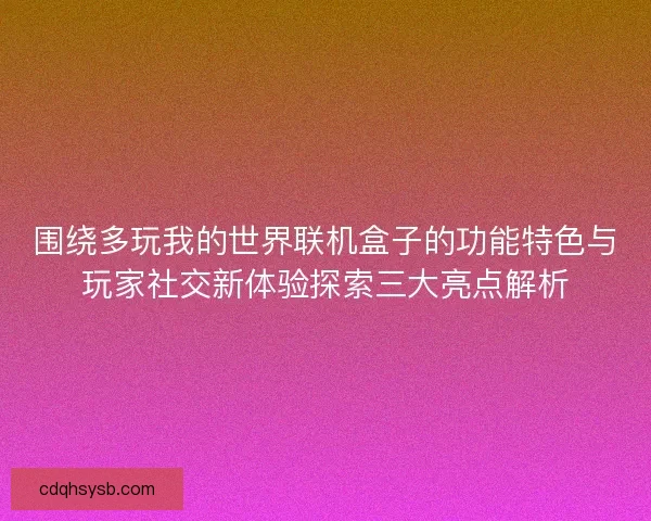 围绕多玩我的世界联机盒子的功能特色与玩家社交新体验探索三大亮点解析