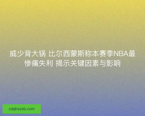 威少背大锅 比尔西蒙斯称本赛季NBA最惨痛失利 揭示关键因素与影响