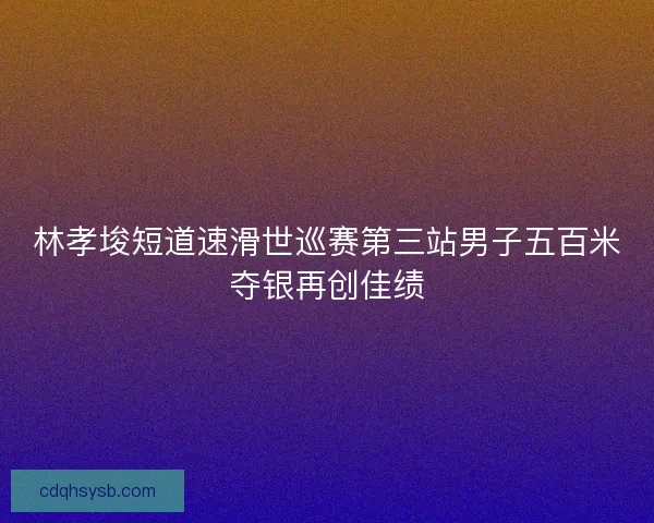 林孝埈短道速滑世巡赛第三站男子五百米夺银再创佳绩