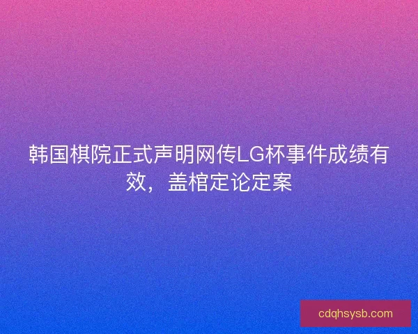 韩国棋院正式声明网传LG杯事件成绩有效，盖棺定论定案
