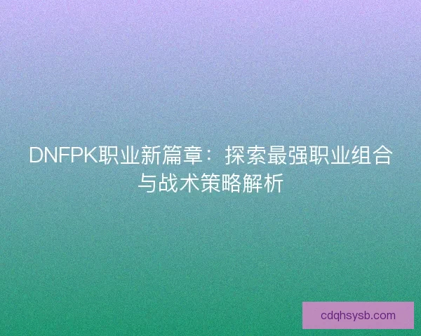 DNFPK职业新篇章：探索最强职业组合与战术策略解析
