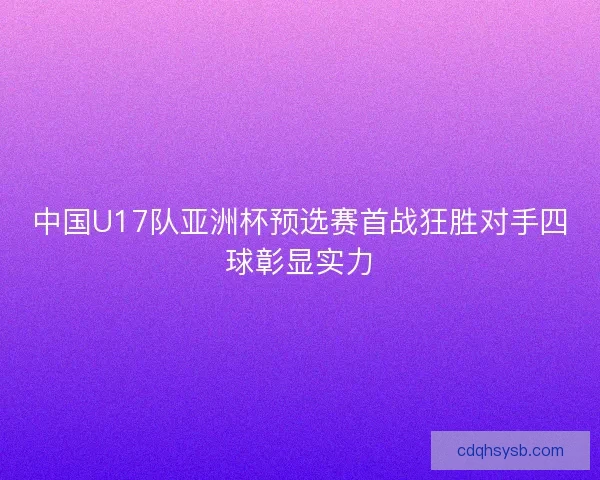中国U17队亚洲杯预选赛首战狂胜对手四球彰显实力