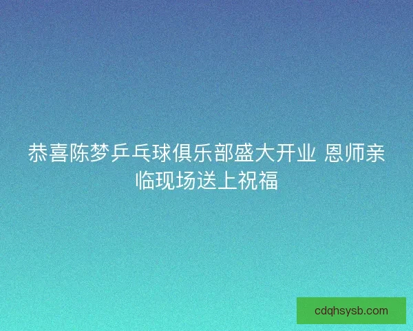 恭喜陈梦乒乓球俱乐部盛大开业 恩师亲临现场送上祝福