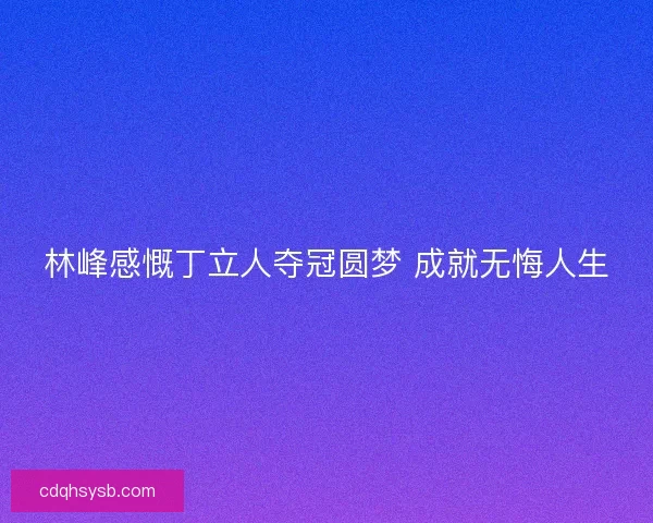 林峰感慨丁立人夺冠圆梦 成就无悔人生