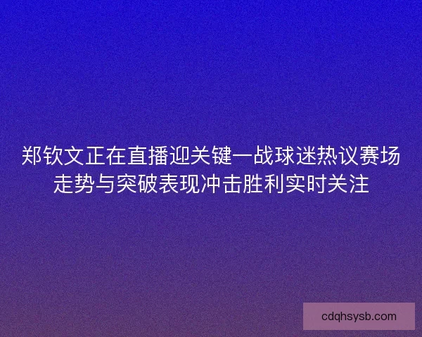 郑钦文正在直播迎关键一战球迷热议赛场走势与突破表现冲击胜利实时关注