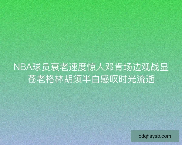NBA球员衰老速度惊人邓肯场边观战显苍老格林胡须半白感叹时光流逝