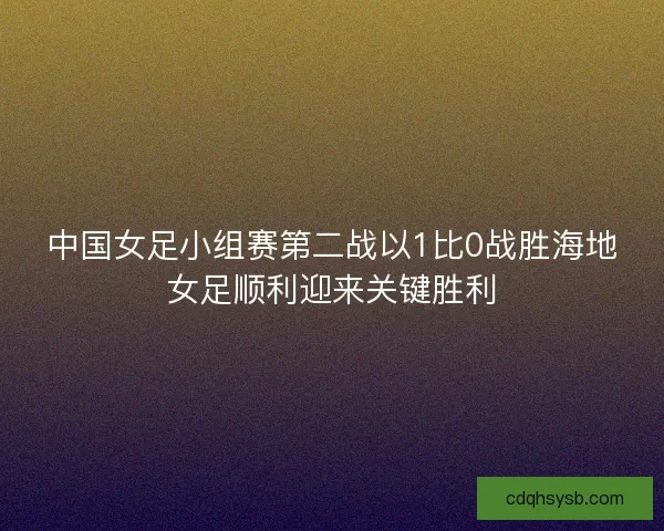中国女足小组赛第二战以1比0战胜海地女足顺利迎来关键胜利