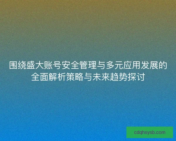 围绕盛大账号安全管理与多元应用发展的全面解析策略与未来趋势探讨