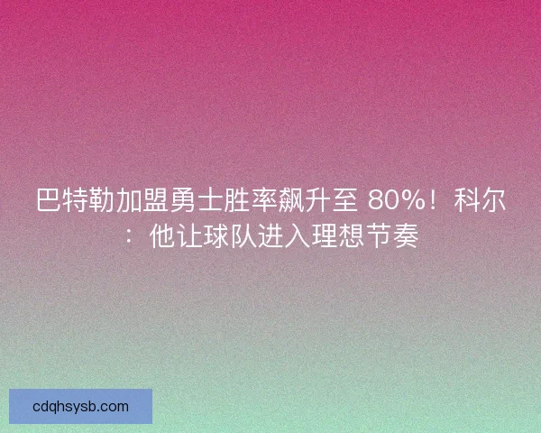 巴特勒加盟勇士胜率飙升至 80%！科尔：他让球队进入理想节奏