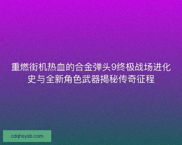 重燃街机热血的合金弹头9终极战场进化史与全新角色武器揭秘传奇征程