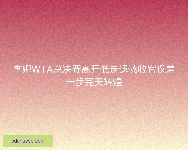 李娜WTA总决赛高开低走遗憾收官仅差一步完美辉煌