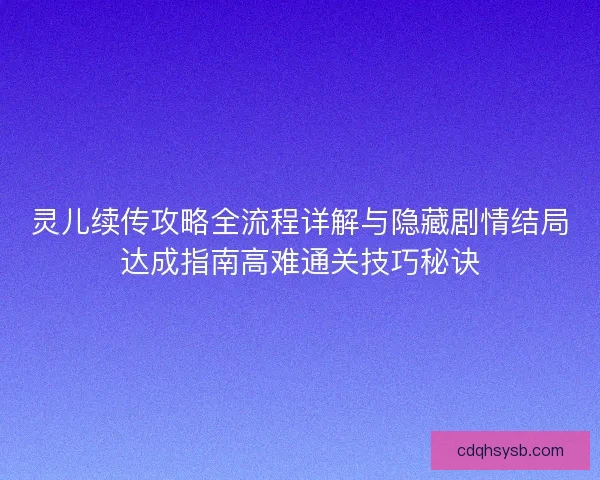 灵儿续传攻略全流程详解与隐藏剧情结局达成指南高难通关技巧秘诀