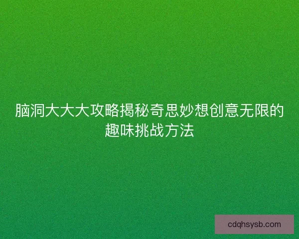 脑洞大大大攻略揭秘奇思妙想创意无限的趣味挑战方法