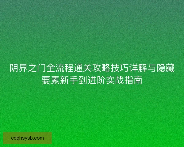 阴界之门全流程通关攻略技巧详解与隐藏要素新手到进阶实战指南