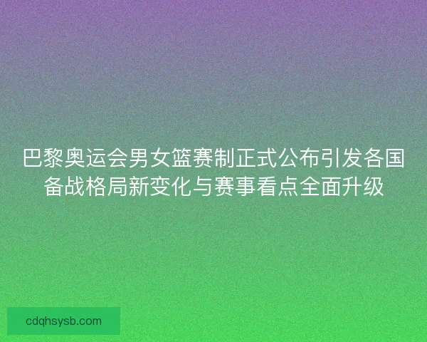 巴黎奥运会男女篮赛制正式公布引发各国备战格局新变化与赛事看点全面升级