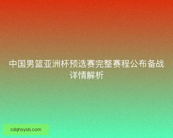 中国男篮亚洲杯预选赛完整赛程公布备战详情解析