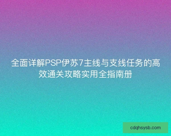 全面详解PSP伊苏7主线与支线任务的高效通关攻略实用全指南册 全面详解PSP伊苏7主线与支线任务的高效通关攻略实用全指南册