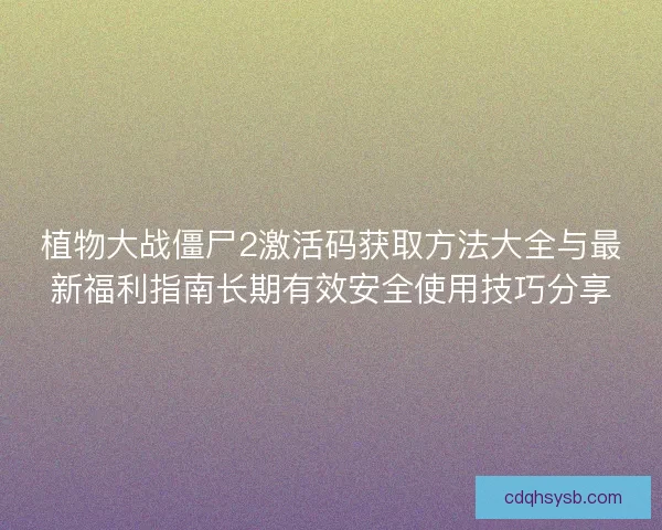 植物大战僵尸2激活码获取方法大全与最新福利指南长期有效安全使用技巧分享