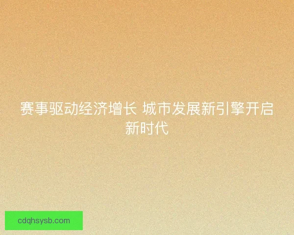 赛事驱动经济增长 城市发展新引擎开启新时代