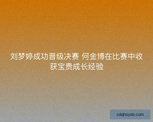 刘梦婷成功晋级决赛 何金博在比赛中收获宝贵成长经验