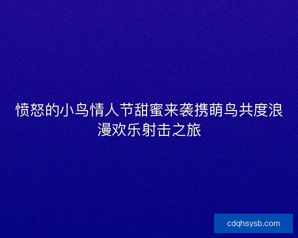 愤怒的小鸟情人节甜蜜来袭携萌鸟共度浪漫欢乐射击之旅