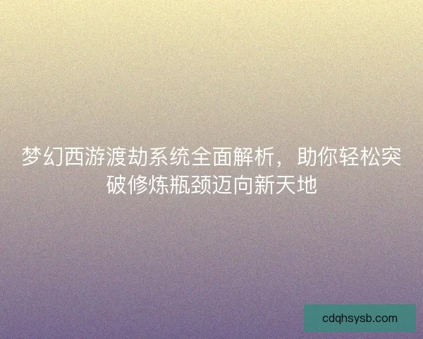 梦幻西游渡劫系统全面解析，助你轻松突破修炼瓶颈迈向新天地
