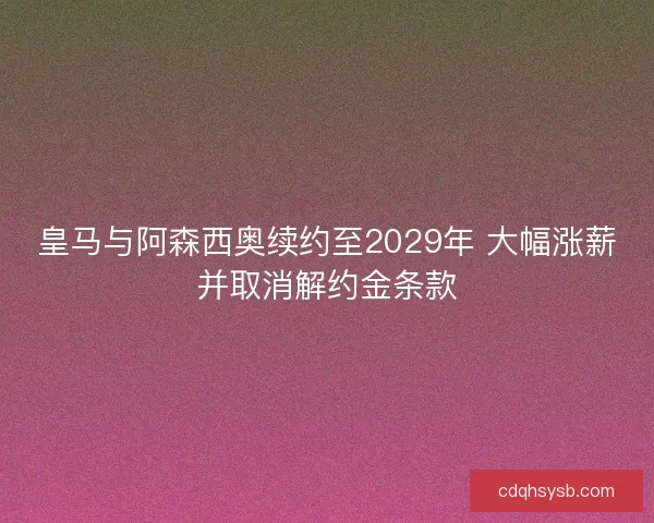 皇马与阿森西奥续约至2029年 大幅涨薪并取消解约金条款